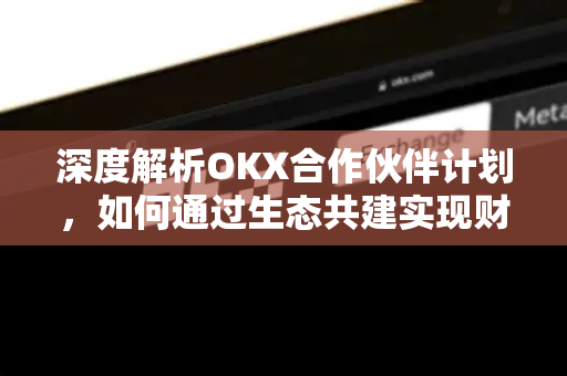深度解析OKX合作伙伴计划,如何通过生态共建实现财富共赢? 深度解析OKX合作伙伴计划,如何通过生态共建实现财富共赢?