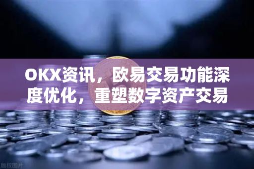 OKX资讯,欧易交易功能深度优化,重塑数字资产交易体验 OKX资讯,欧易交易功能深度优化,重塑数字资产交易体验