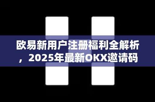 欧易新用户注册福利全解析,2025年最新OKX邀请码与操作指南 欧易新用户注册福利全解析,2025年最新OKX邀请码与操作指南