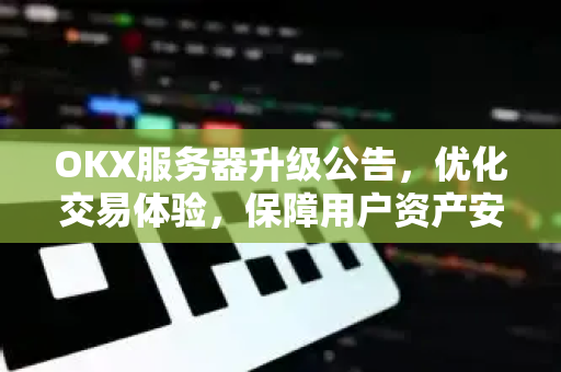 OKX服务器升级公告，优化交易体验，保障用户资产安全