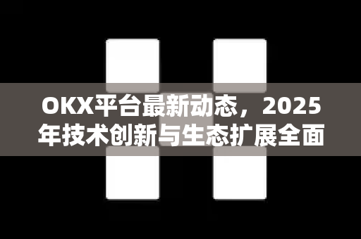 OKX平台最新动态,2025年技术创新与生态扩展全面解读 OKX平台最新动态,2025年技术创新与生态扩展全面解读