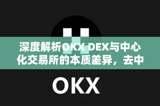深度解析OKX DEX与中心化交易所的本质差异,去中心化是未来吗? 深度解析OKX DEX与中心化交易所的本质差异,去中心化是未来吗?