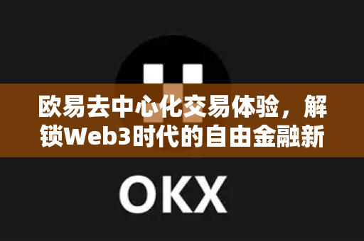 欧易去中心化交易体验，解锁Web3时代的自由金融新纪元