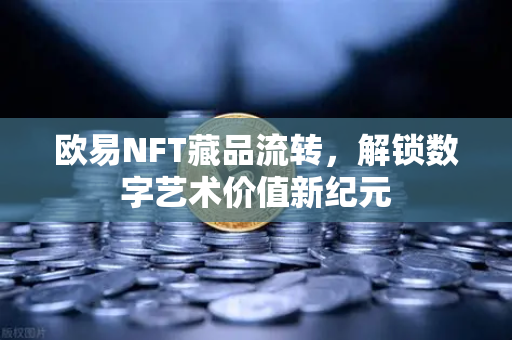欧易NFT藏品流转,解锁数字艺术价值新纪元 欧易NFT藏品流转,解锁数字艺术价值新纪元
