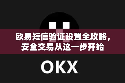 欧易短信验证设置全攻略,安全交易从这一步开始 欧易短信验证设置全攻略,安全交易从这一步开始