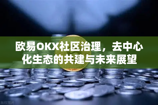 欧易OKX社区治理，去中心化生态的共建与未来展望