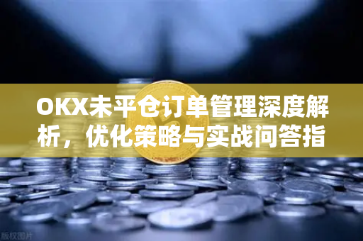 OKX未平仓订单管理深度解析,优化策略与实战问答指南 OKX未平仓订单管理深度解析,优化策略与实战问答指南