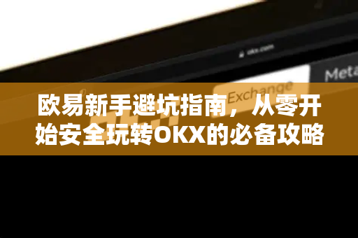 欧易新手避坑指南,从零开始安全玩转OKX的必备攻略 欧易新手避坑指南,从零开始安全玩转OKX的必备攻略