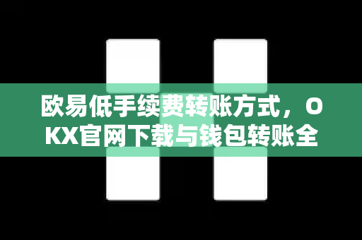 欧易低手续费转账方式,OKX官网下载与钱包转账全攻略 欧易低手续费转账方式,OKX官网下载与钱包转账全攻略
