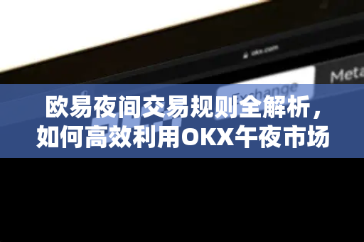 欧易夜间交易规则全解析,如何高效利用OKX午夜市场 欧易夜间交易规则全解析,如何高效利用OKX午夜市场