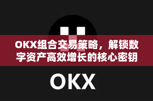 OKX组合交易策略,解锁数字资产高效增长的核心密钥 OKX组合交易策略,解锁数字资产高效增长的核心密钥