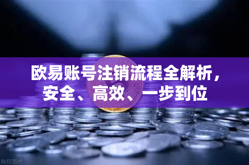 欧易账号注销流程全解析，安全、高效、一步到位