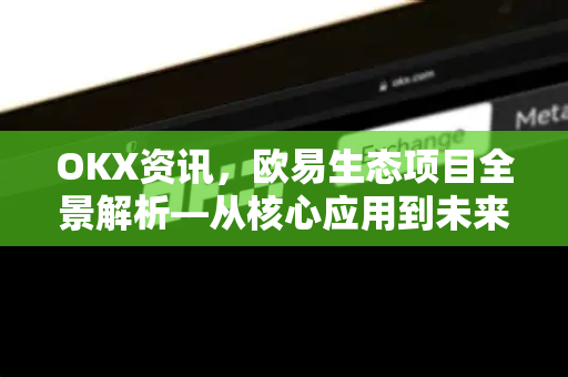 OKX资讯,欧易生态项目全景解析—从核心应用到未来布局 OKX资讯,欧易生态项目全景解析—从核心应用到未来布局