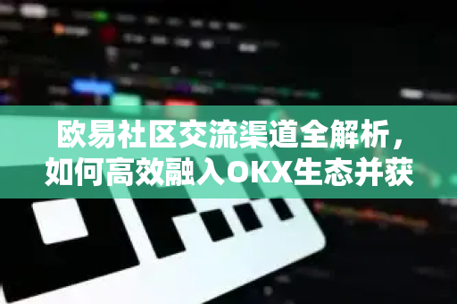 欧易社区交流渠道全解析，如何高效融入OKX生态并获取最新资讯