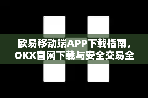 欧易移动端APP下载指南,OKX官网下载与安全交易全解析 欧易移动端APP下载指南,OKX官网下载与安全交易全解析