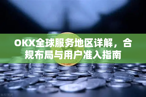 OKX全球服务地区详解,合规布局与用户准入指南 OKX全球服务地区详解,合规布局与用户准入指南