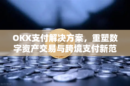 OKX支付解决方案,重塑数字资产交易与跨境支付新范式 OKX支付解决方案,重塑数字资产交易与跨境支付新范式
