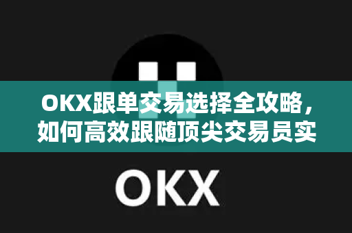 OKX跟单交易选择全攻略,如何高效跟随顶尖交易员实现稳健盈利 OKX跟单交易选择全攻略,如何高效跟随顶尖交易员实现稳健盈利