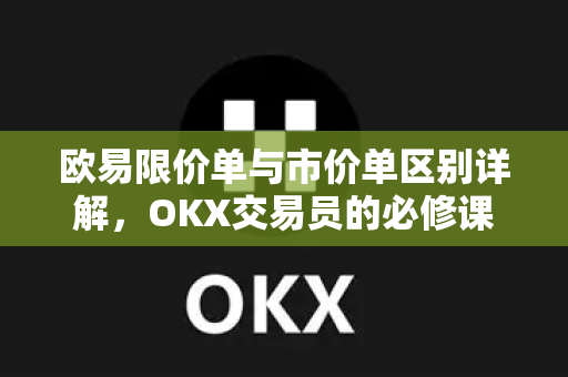 欧易限价单与市价单区别详解,OKX交易员的必修课 欧易限价单与市价单区别详解,OKX交易员的必修课