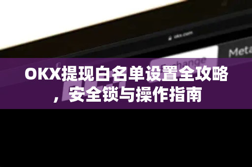 OKX提现白名单设置全攻略,安全锁与操作指南 OKX提现白名单设置全攻略,安全锁与操作指南