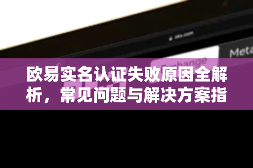欧易实名认证失败原因全解析,常见问题与解决方案指南 欧易实名认证失败原因全解析,常见问题与解决方案指南