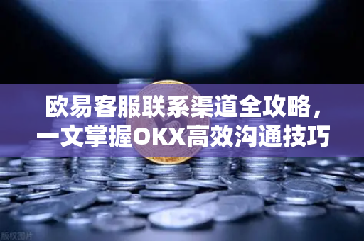 欧易客服联系渠道全攻略,一文掌握OKX高效沟通技巧 欧易客服联系渠道全攻略,一文掌握OKX高效沟通技巧