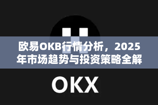 欧易OKB行情分析，2025年市场趋势与投资策略全解读