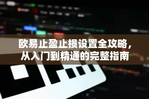 欧易止盈止损设置全攻略,从入门到精通的完整指南 欧易止盈止损设置全攻略,从入门到精通的完整指南