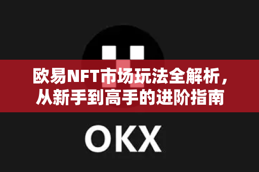 欧易NFT市场玩法全解析,从新手到高手的进阶指南 欧易NFT市场玩法全解析,从新手到高手的进阶指南