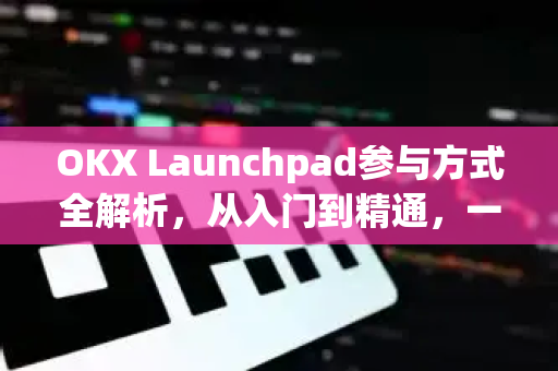 OKX Launchpad参与方式全解析,从入门到精通,一文读懂项目申购与收益策略 OKX Launchpad参与方式全解析,从入门到精通,一文读懂项目申购与收益策略