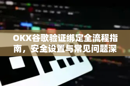 OKX谷歌验证绑定全流程指南,安全设置与常见问题深度解析 OKX谷歌验证绑定全流程指南,安全设置与常见问题深度解析