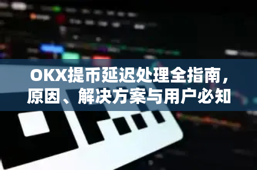 OKX提币延迟处理全指南,原因、解决方案与用户必知要点 OKX提币延迟处理全指南,原因、解决方案与用户必知要点
