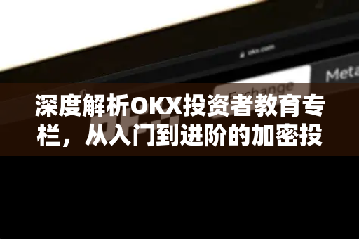 深度解析OKX投资者教育专栏,从入门到进阶的加密投资指南 深度解析OKX投资者教育专栏,从入门到进阶的加密投资指南
