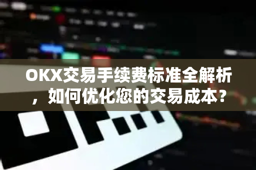 OKX交易手续费标准全解析,如何优化您的交易成本? OKX交易手续费标准全解析,如何优化您的交易成本?