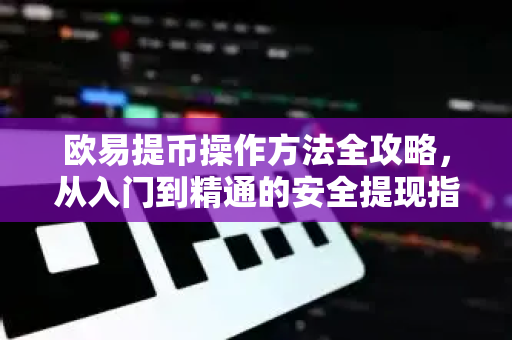 欧易提币操作方法全攻略,从入门到精通的安全提现指南 欧易提币操作方法全攻略,从入门到精通的安全提现指南