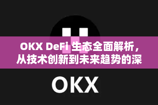 OKX DeFi 生态全面解析，从技术创新到未来趋势的深度指南