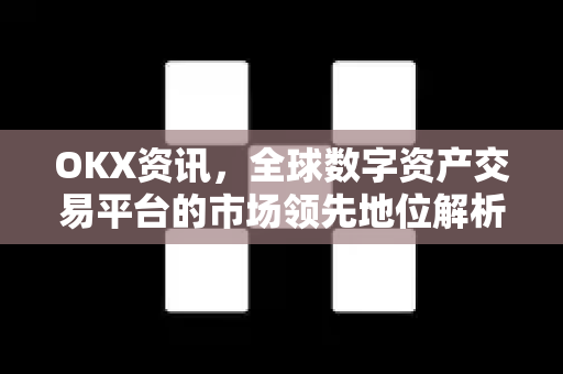 OKX资讯,全球数字资产交易平台的市场领先地位解析 OKX资讯,全球数字资产交易平台的市场领先地位解析