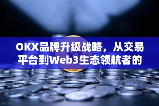 OKX品牌升级战略,从交易平台到Web3生态领航者的跃迁 OKX品牌升级战略,从交易平台到Web3生态领航者的跃迁