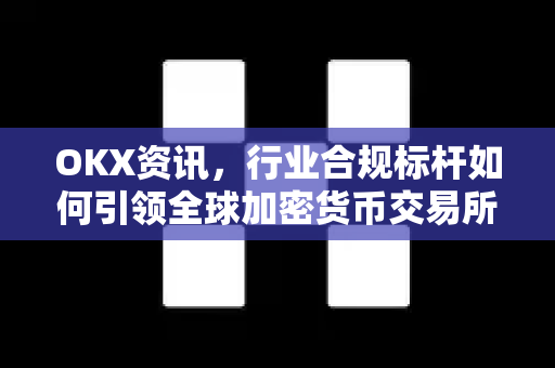 OKX资讯,行业合规标杆如何引领全球加密货币交易所新格局 OKX资讯,行业合规标杆如何引领全球加密货币交易所新格局