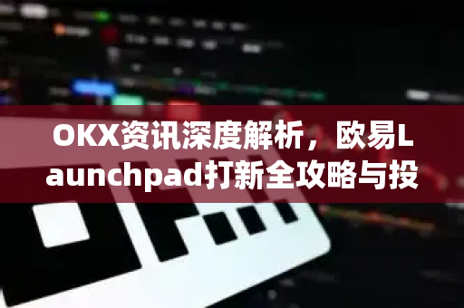 OKX资讯深度解析,欧易Launchpad打新全攻略与投资策略 OKX资讯深度解析,欧易Launchpad打新全攻略与投资策略