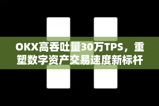 OKX高吞吐量30万TPS,重塑数字资产交易速度新标杆 OKX高吞吐量30万TPS,重塑数字资产交易速度新标杆