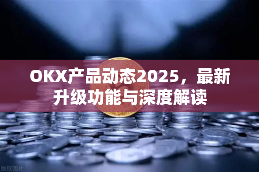 OKX产品动态2025,最新升级功能与深度解读 OKX产品动态2025,最新升级功能与深度解读