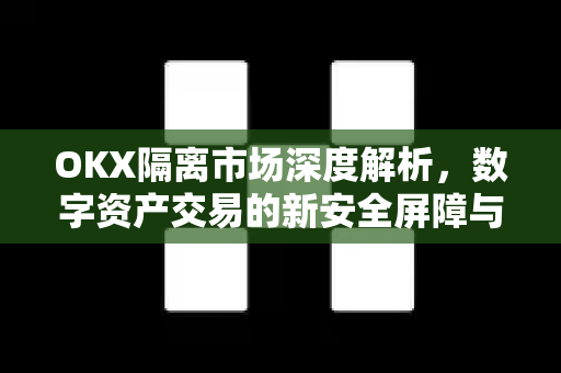 OKX隔离市场深度解析，数字资产交易的新安全屏障与投资策略