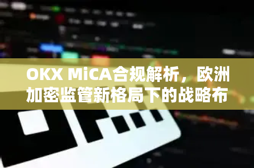 OKX MiCA合规解析,欧洲加密监管新格局下的战略布局与用户指南 OKX MiCA合规解析,欧洲加密监管新格局下的战略布局与用户指南