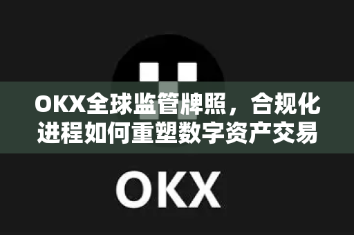 OKX全球监管牌照,合规化进程如何重塑数字资产交易新格局 OKX全球监管牌照,合规化进程如何重塑数字资产交易新格局