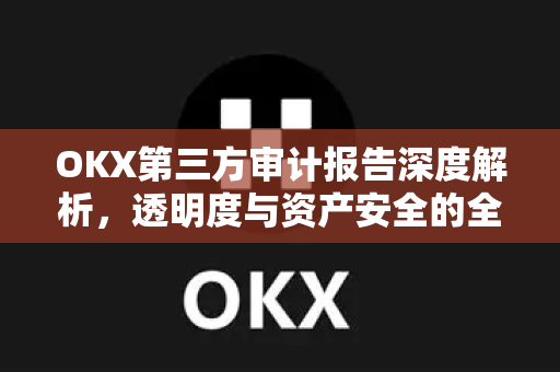 OKX第三方审计报告深度解析,透明度与资产安全的全新标杆 OKX第三方审计报告深度解析,透明度与资产安全的全新标杆