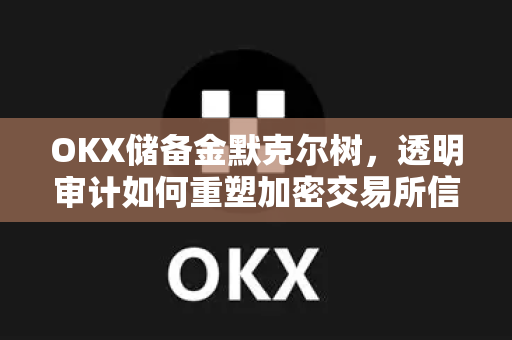 OKX储备金默克尔树,透明审计如何重塑加密交易所信任基石 OKX储备金默克尔树,透明审计如何重塑加密交易所信任基石