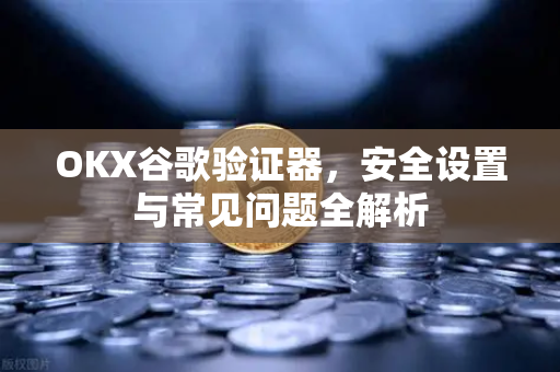 OKX谷歌验证器,安全设置与常见问题全解析 OKX谷歌验证器,安全设置与常见问题全解析