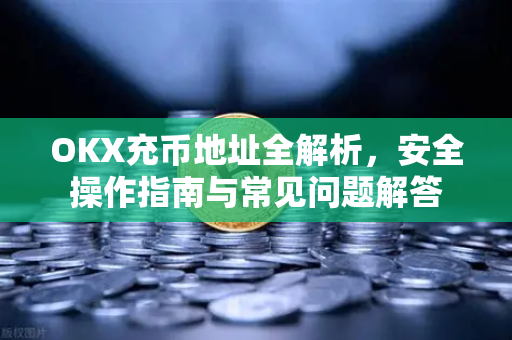 OKX充币地址全解析,安全操作指南与常见问题解答 OKX充币地址全解析,安全操作指南与常见问题解答