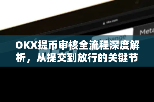 OKX提币审核全流程深度解析,从提交到放行的关键节点与避坑指南 OKX提币审核全流程深度解析,从提交到放行的关键节点与避坑指南